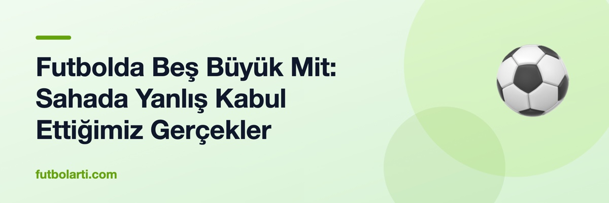 Futbolda Beş Büyük Mit: Sahada Yanlış Kabul Ettiğimiz Gerçekler